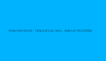 SPAIN HAIR CENTER - TIENDA OFICIAL WAHL - BABYLISS PRO ESPAÑA